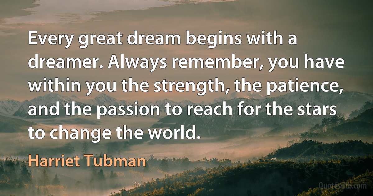 Every great dream begins with a dreamer. Always remember, you have within you the strength, the patience, and the passion to reach for the stars to change the world. (Harriet Tubman)