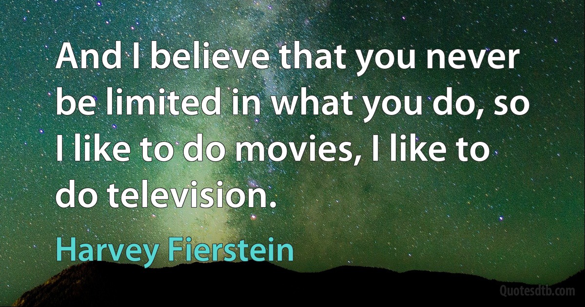 And I believe that you never be limited in what you do, so I like to do movies, I like to do television. (Harvey Fierstein)