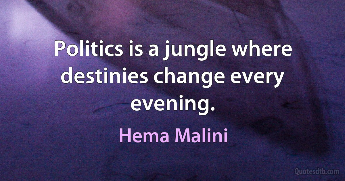 Politics is a jungle where destinies change every evening. (Hema Malini)