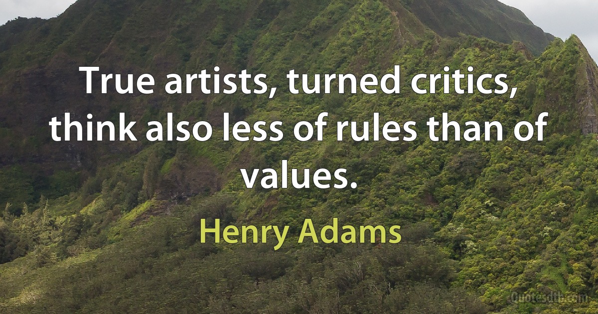 True artists, turned critics, think also less of rules than of values. (Henry Adams)