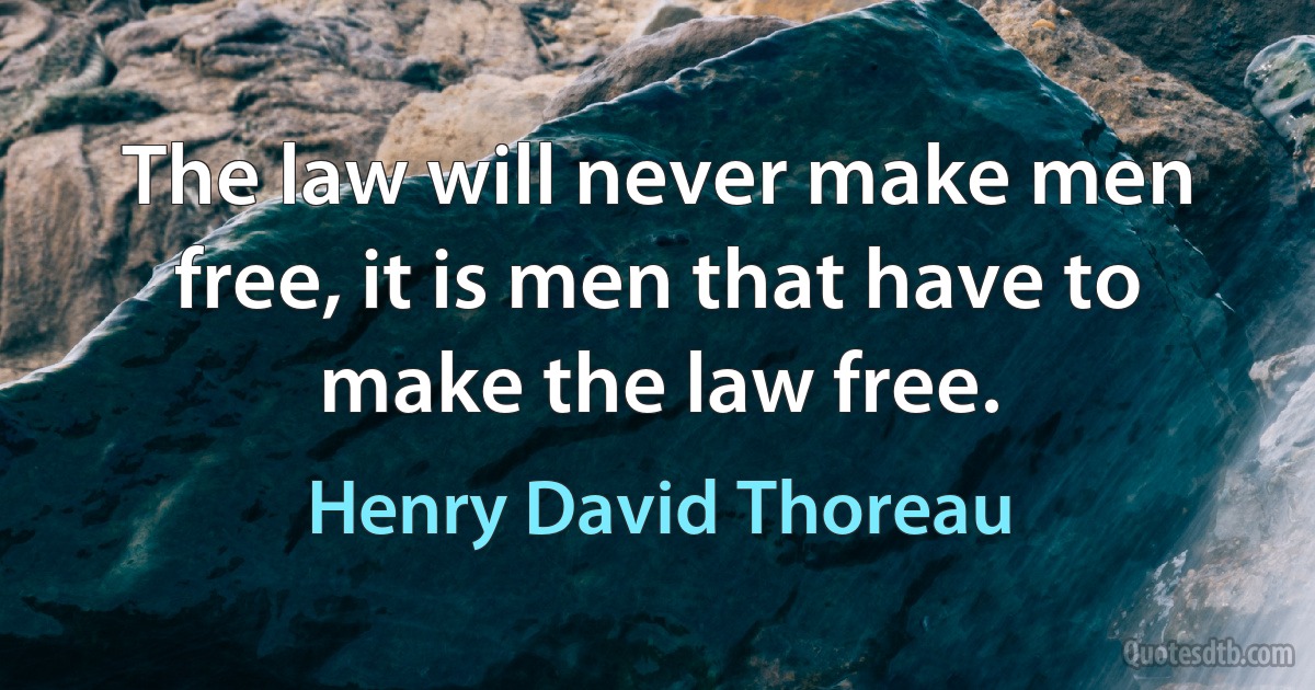 The law will never make men free, it is men that have to make the law free. (Henry David Thoreau)