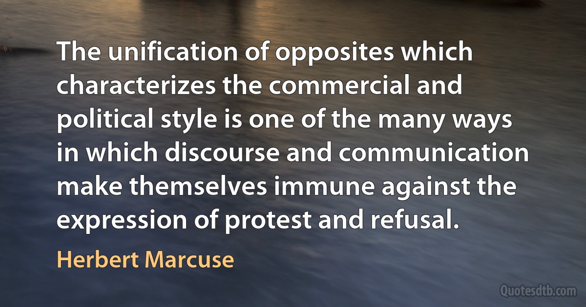 The unification of opposites which characterizes the commercial and political style is one of the many ways in which discourse and communication make themselves immune against the expression of protest and refusal. (Herbert Marcuse)