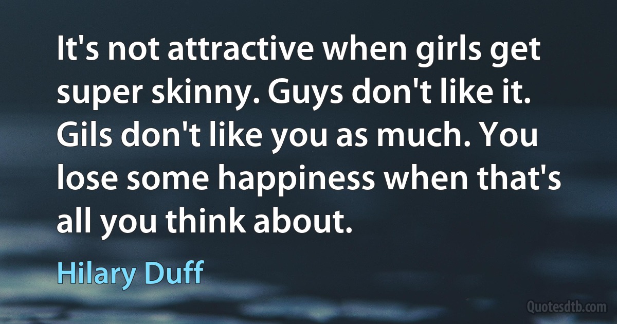 It's not attractive when girls get super skinny. Guys don't like it. Gils don't like you as much. You lose some happiness when that's all you think about. (Hilary Duff)