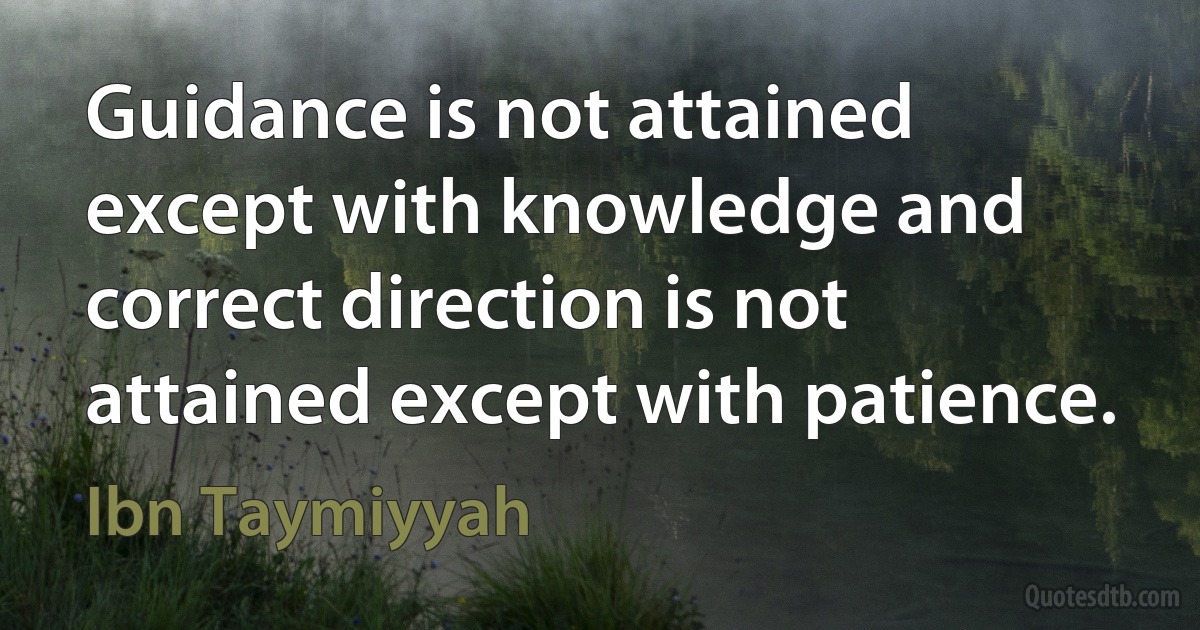 Guidance is not attained except with knowledge and correct direction is not attained except with patience. (Ibn Taymiyyah)