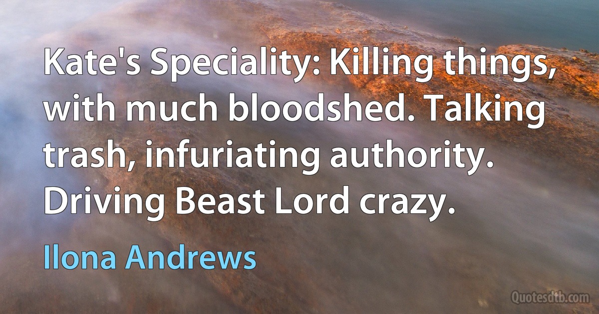 Kate's Speciality: Killing things, with much bloodshed. Talking trash, infuriating authority. Driving Beast Lord crazy. (Ilona Andrews)