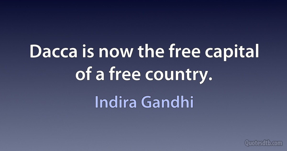 Dacca is now the free capital of a free country. (Indira Gandhi)