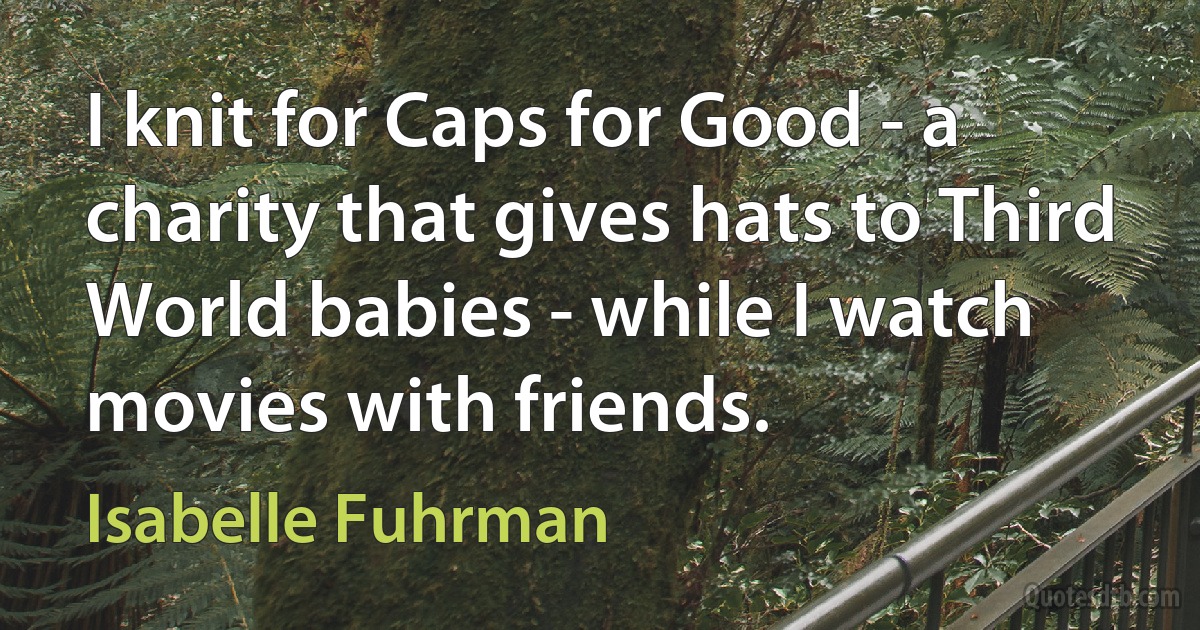 I knit for Caps for Good - a charity that gives hats to Third World babies - while I watch movies with friends. (Isabelle Fuhrman)