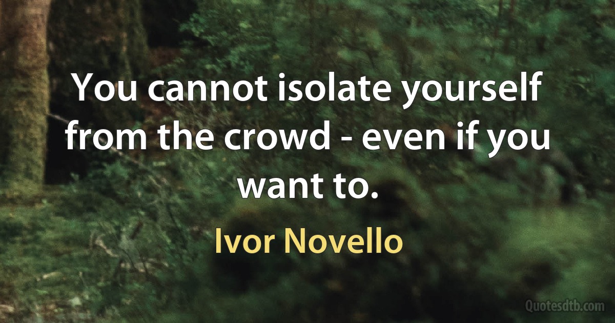 You cannot isolate yourself from the crowd - even if you want to. (Ivor Novello)