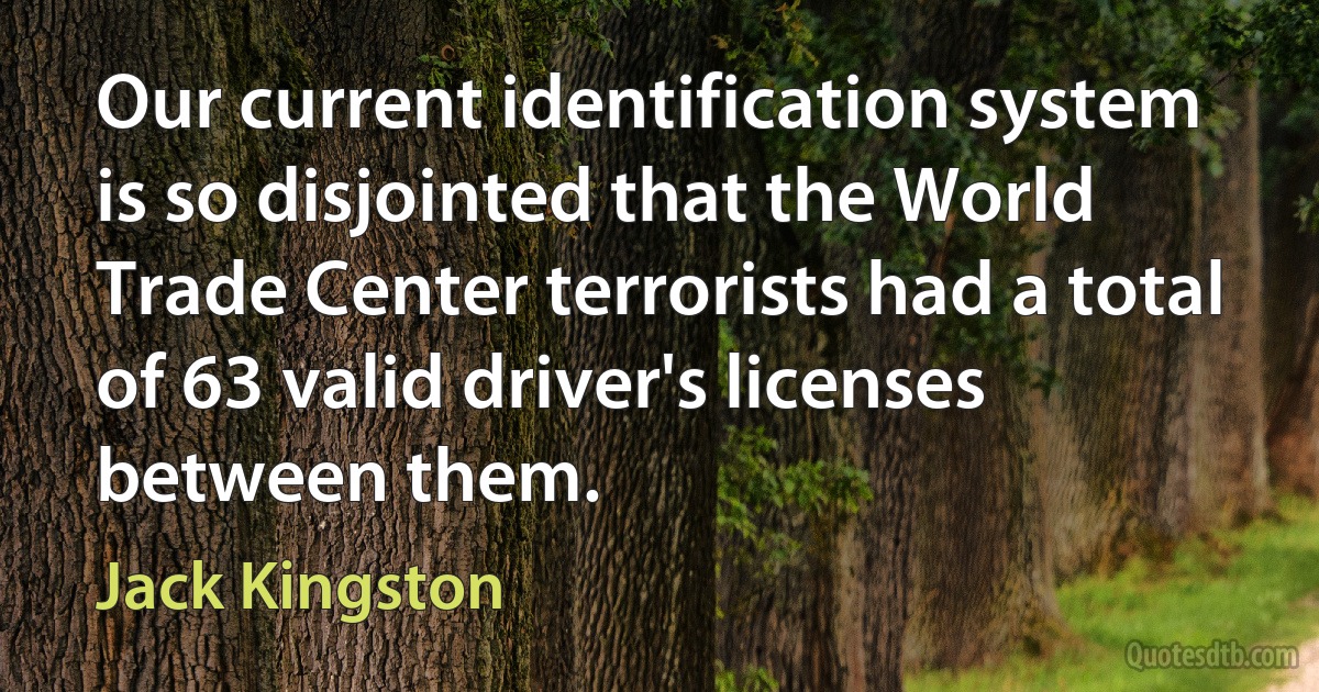 Our current identification system is so disjointed that the World Trade Center terrorists had a total of 63 valid driver's licenses between them. (Jack Kingston)