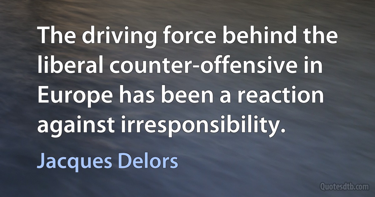 The driving force behind the liberal counter-offensive in Europe has been a reaction against irresponsibility. (Jacques Delors)