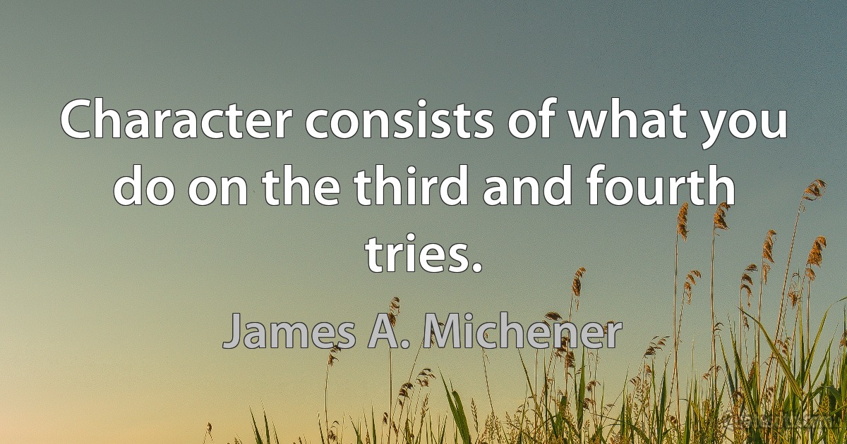 Character consists of what you do on the third and fourth tries. (James A. Michener)