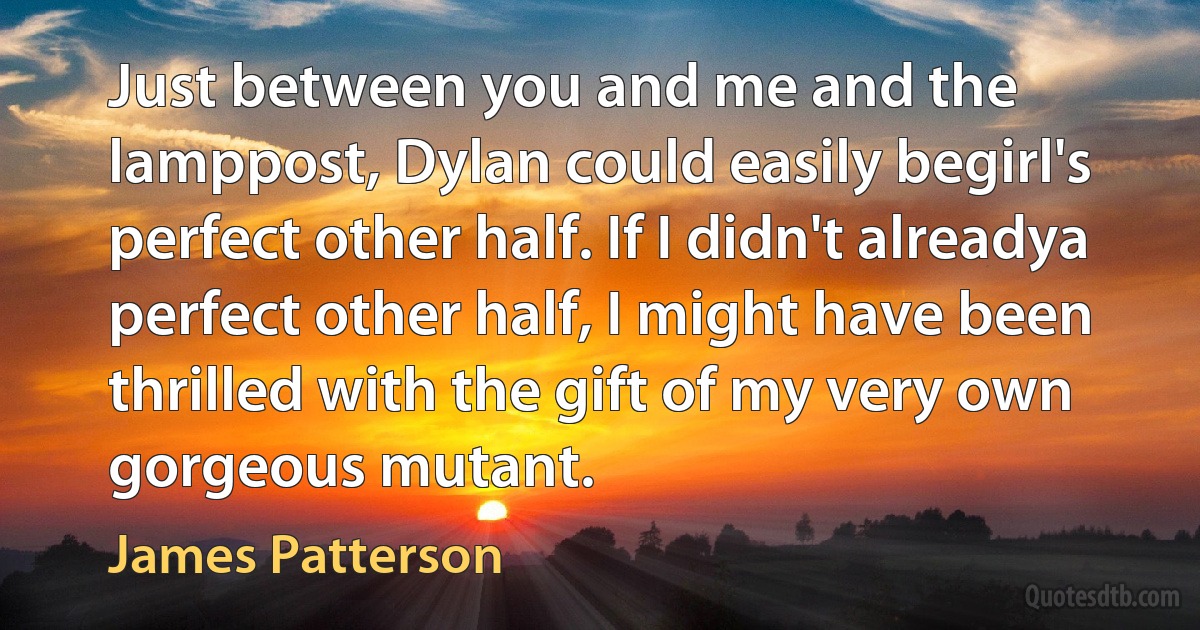 Just between you and me and the lamppost, Dylan could easily begirl's perfect other half. If I didn't alreadya perfect other half, I might have been thrilled with the gift of my very own gorgeous mutant. (James Patterson)