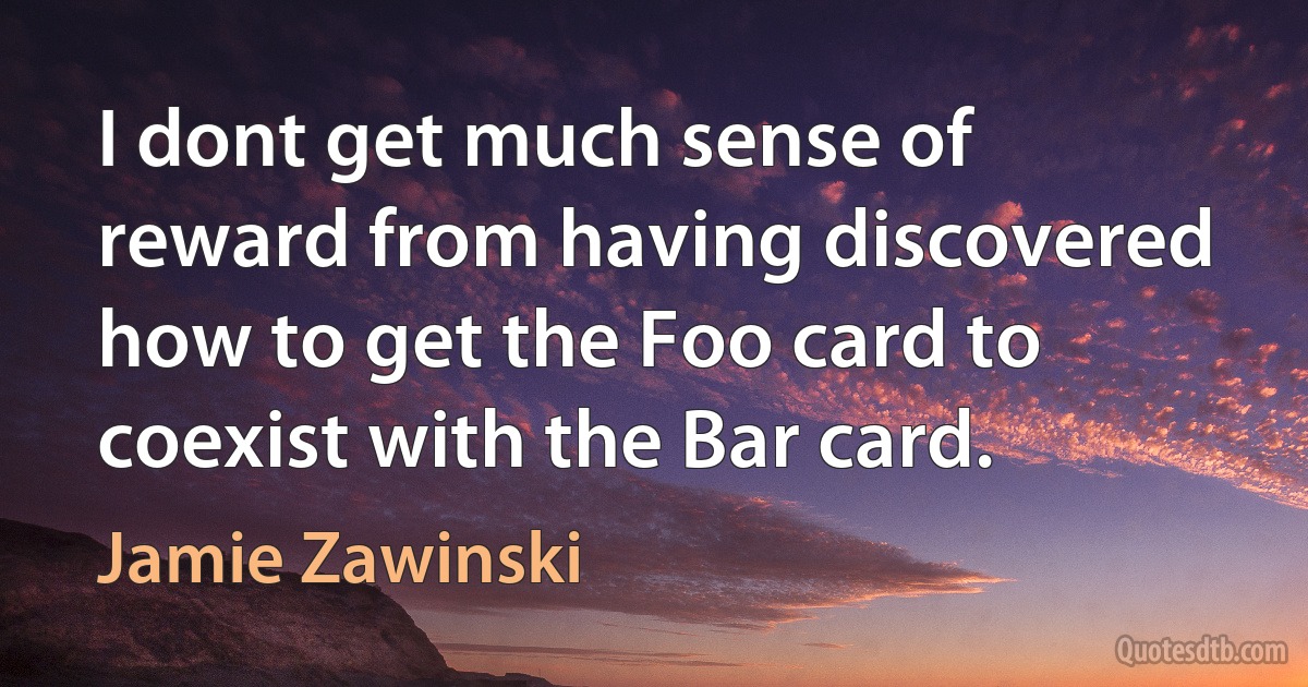 I dont get much sense of reward from having discovered how to get the Foo card to coexist with the Bar card. (Jamie Zawinski)