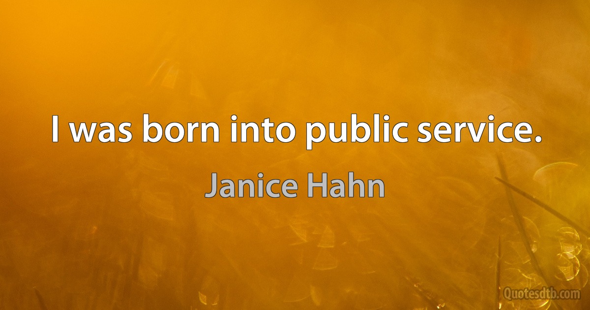 I was born into public service. (Janice Hahn)