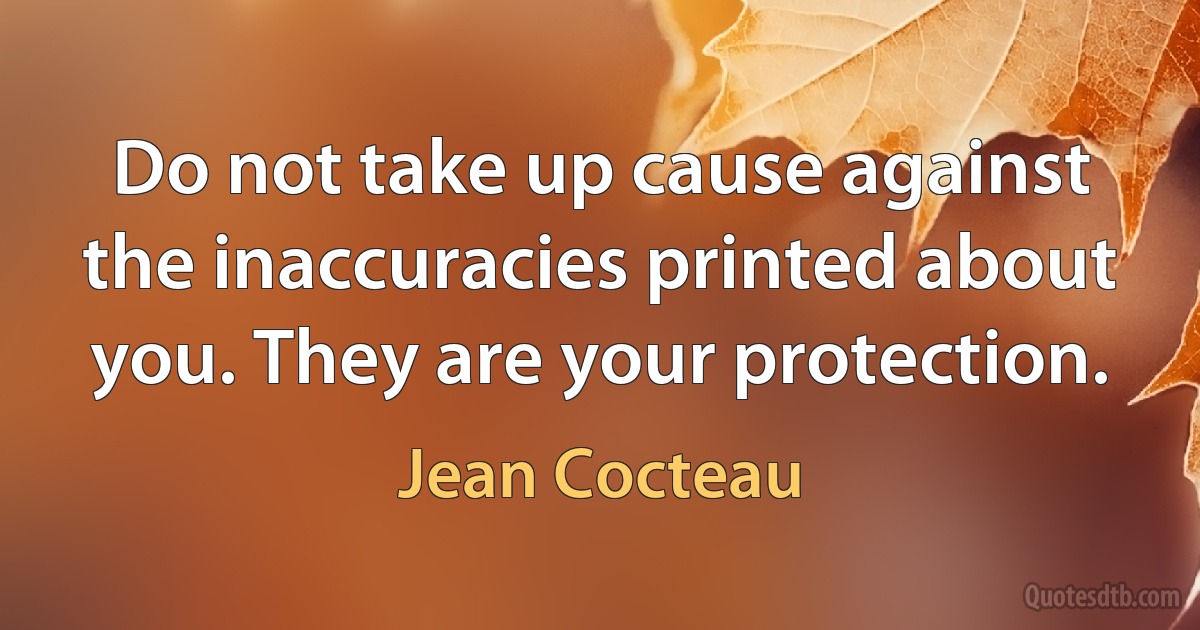 Do not take up cause against the inaccuracies printed about you. They are your protection. (Jean Cocteau)