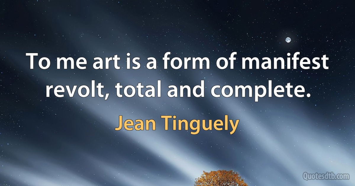 To me art is a form of manifest revolt, total and complete. (Jean Tinguely)