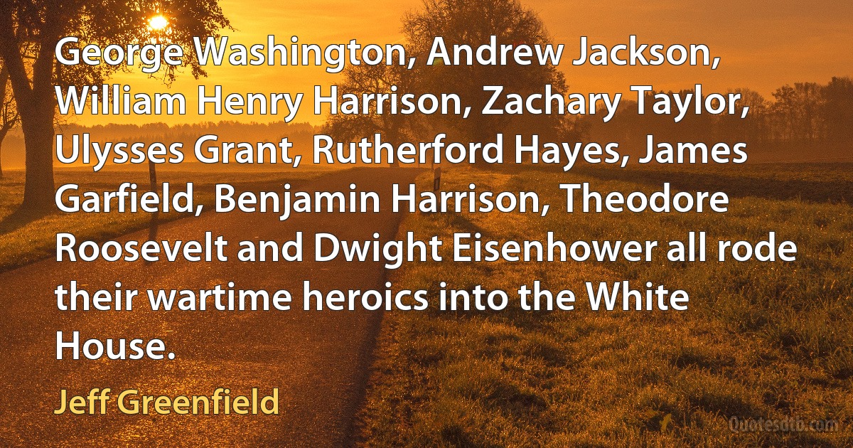 George Washington, Andrew Jackson, William Henry Harrison, Zachary Taylor, Ulysses Grant, Rutherford Hayes, James Garfield, Benjamin Harrison, Theodore Roosevelt and Dwight Eisenhower all rode their wartime heroics into the White House. (Jeff Greenfield)