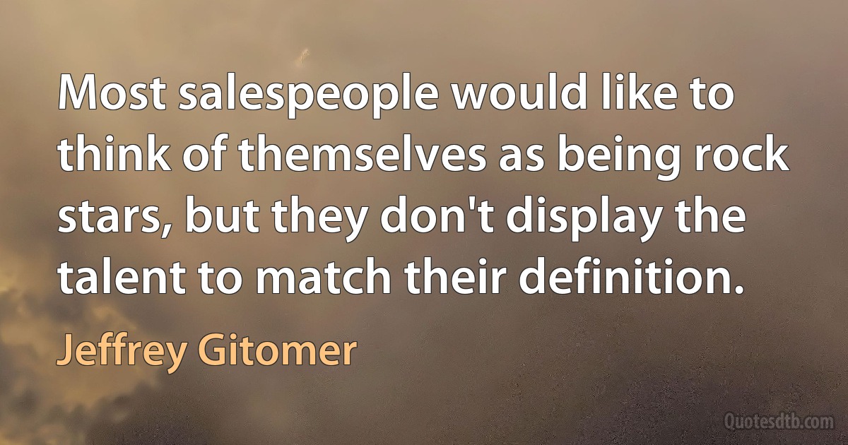 Most salespeople would like to think of themselves as being rock stars, but they don't display the talent to match their definition. (Jeffrey Gitomer)