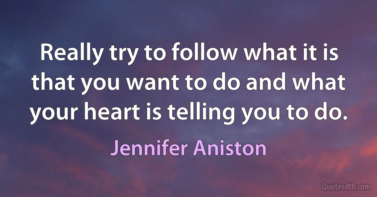 Really try to follow what it is that you want to do and what your heart is telling you to do. (Jennifer Aniston)