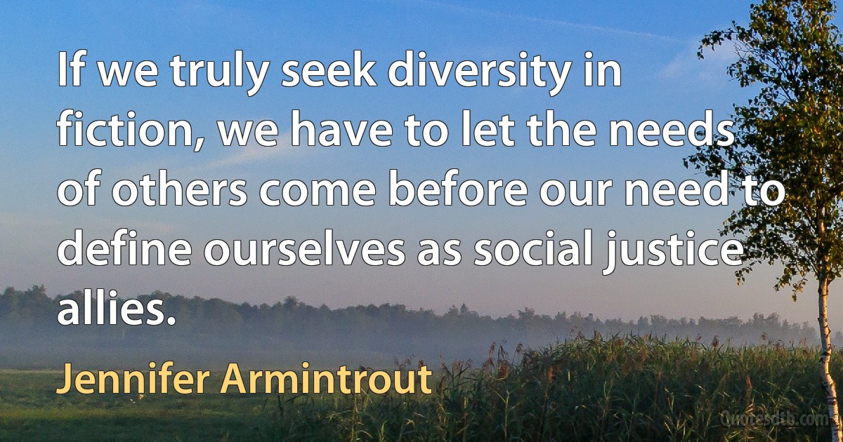 If we truly seek diversity in fiction, we have to let the needs of others come before our need to define ourselves as social justice allies. (Jennifer Armintrout)