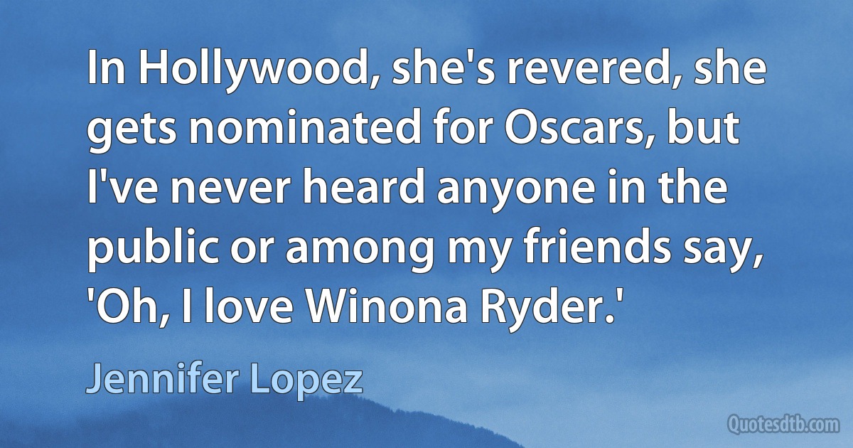 In Hollywood, she's revered, she gets nominated for Oscars, but I've never heard anyone in the public or among my friends say, 'Oh, I love Winona Ryder.' (Jennifer Lopez)