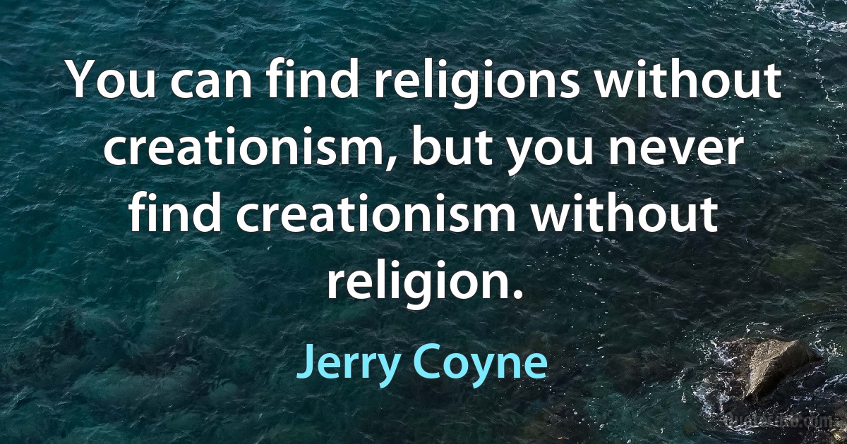 You can find religions without creationism, but you never find creationism without religion. (Jerry Coyne)