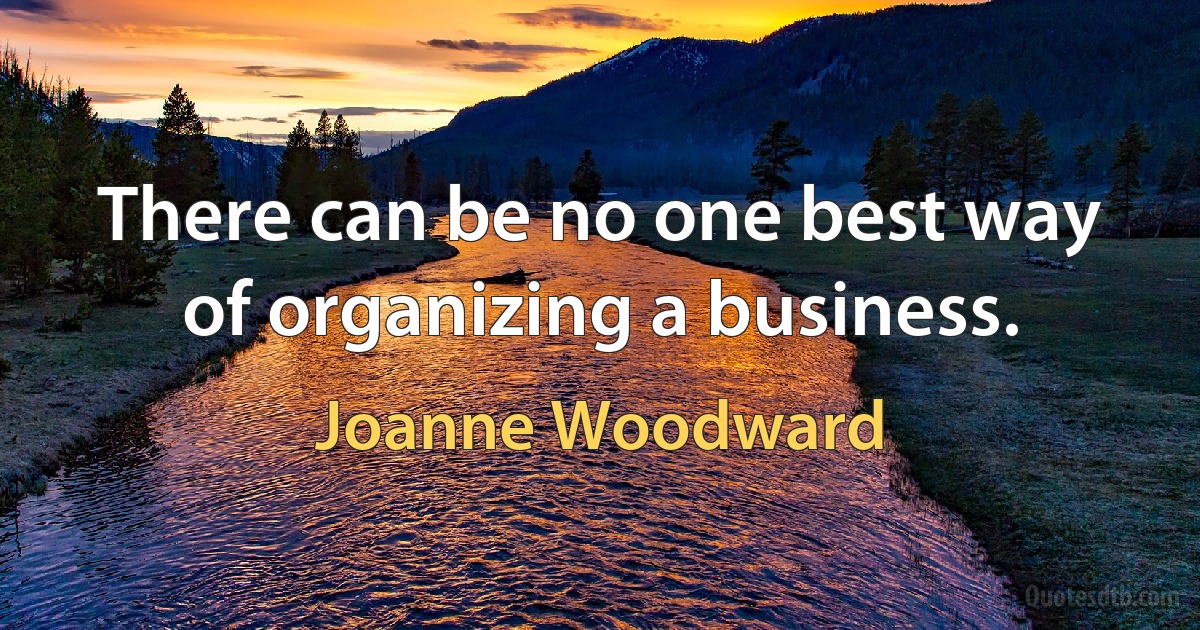 There can be no one best way of organizing a business. (Joanne Woodward)