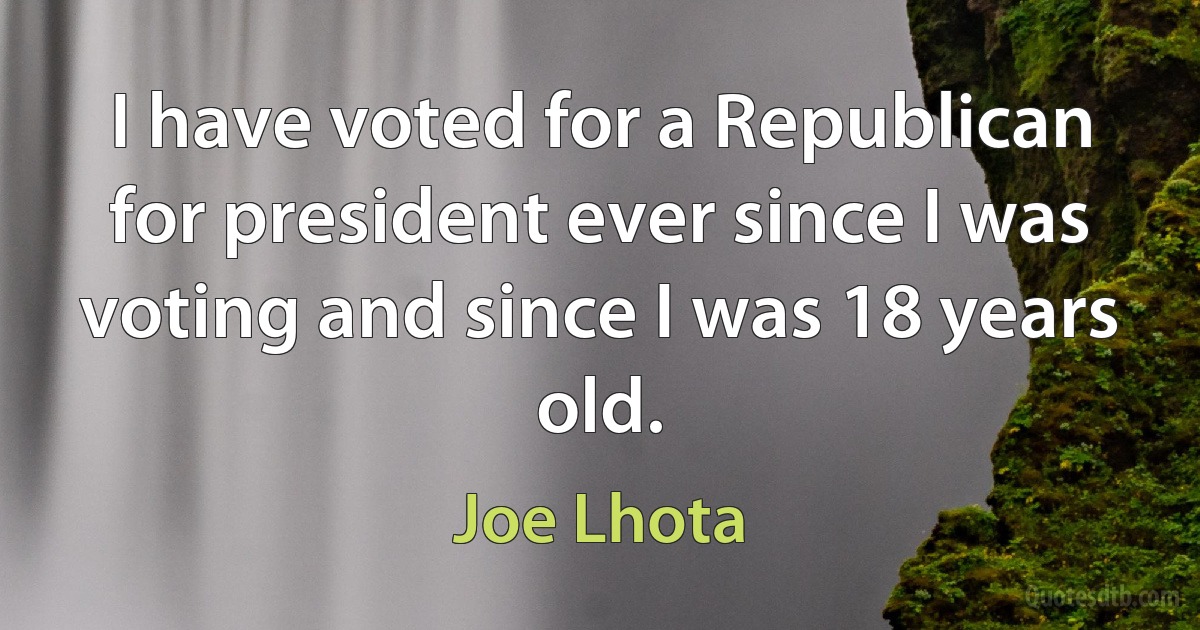 I have voted for a Republican for president ever since I was voting and since I was 18 years old. (Joe Lhota)