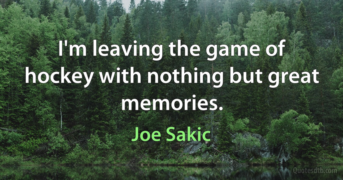 I'm leaving the game of hockey with nothing but great memories. (Joe Sakic)