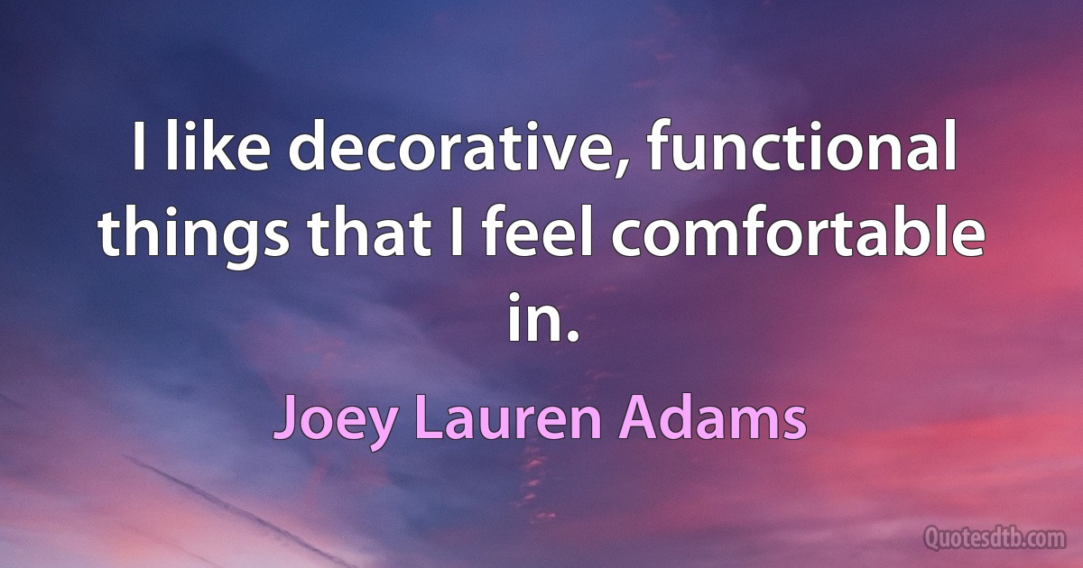 I like decorative, functional things that I feel comfortable in. (Joey Lauren Adams)