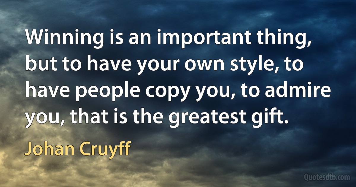 Winning is an important thing, but to have your own style, to have people copy you, to admire you, that is the greatest gift. (Johan Cruyff)