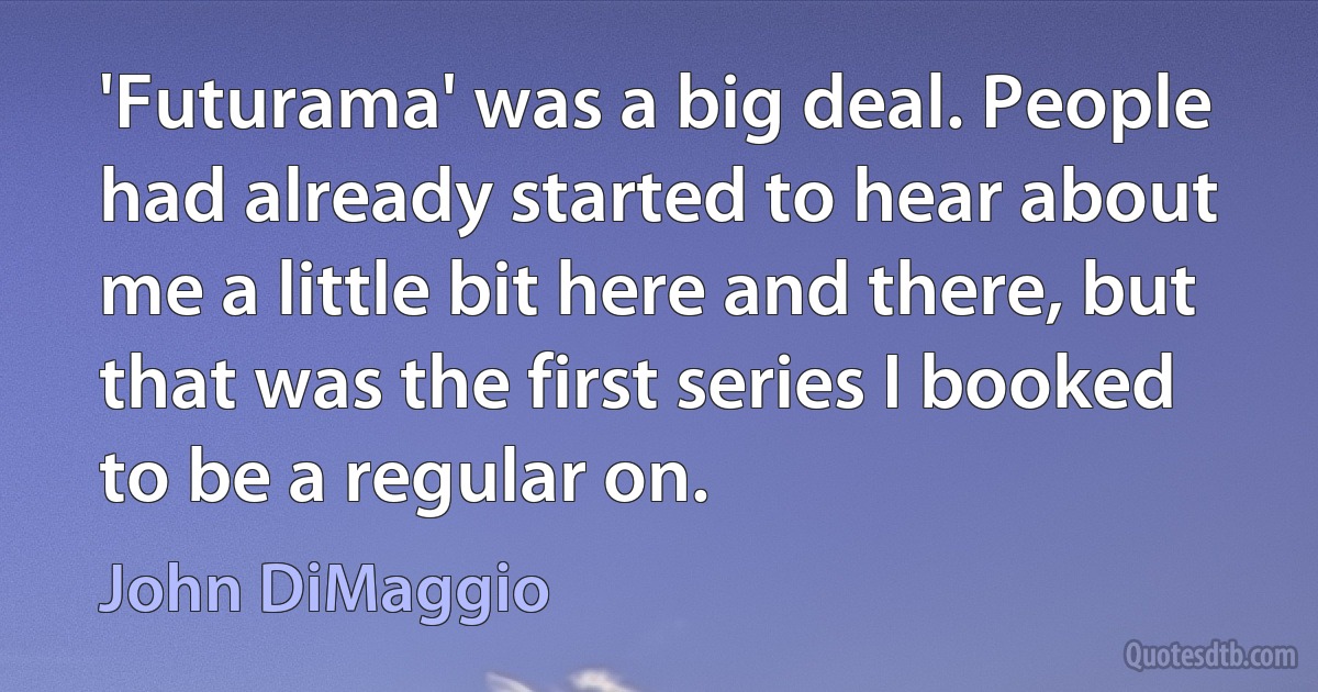 'Futurama' was a big deal. People had already started to hear about me a little bit here and there, but that was the first series I booked to be a regular on. (John DiMaggio)