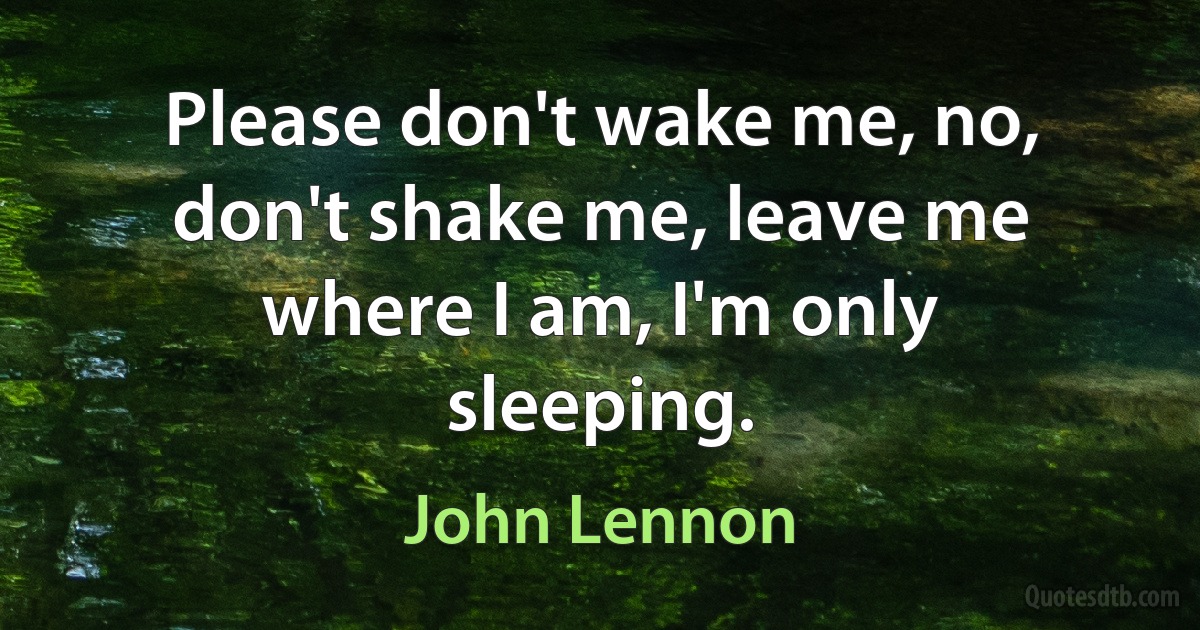 Please don't wake me, no, don't shake me, leave me where I am, I'm only sleeping. (John Lennon)