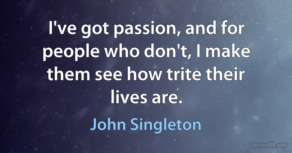 I've got passion, and for people who don't, I make them see how trite their lives are. (John Singleton)