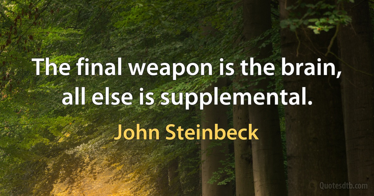 The final weapon is the brain, all else is supplemental. (John Steinbeck)