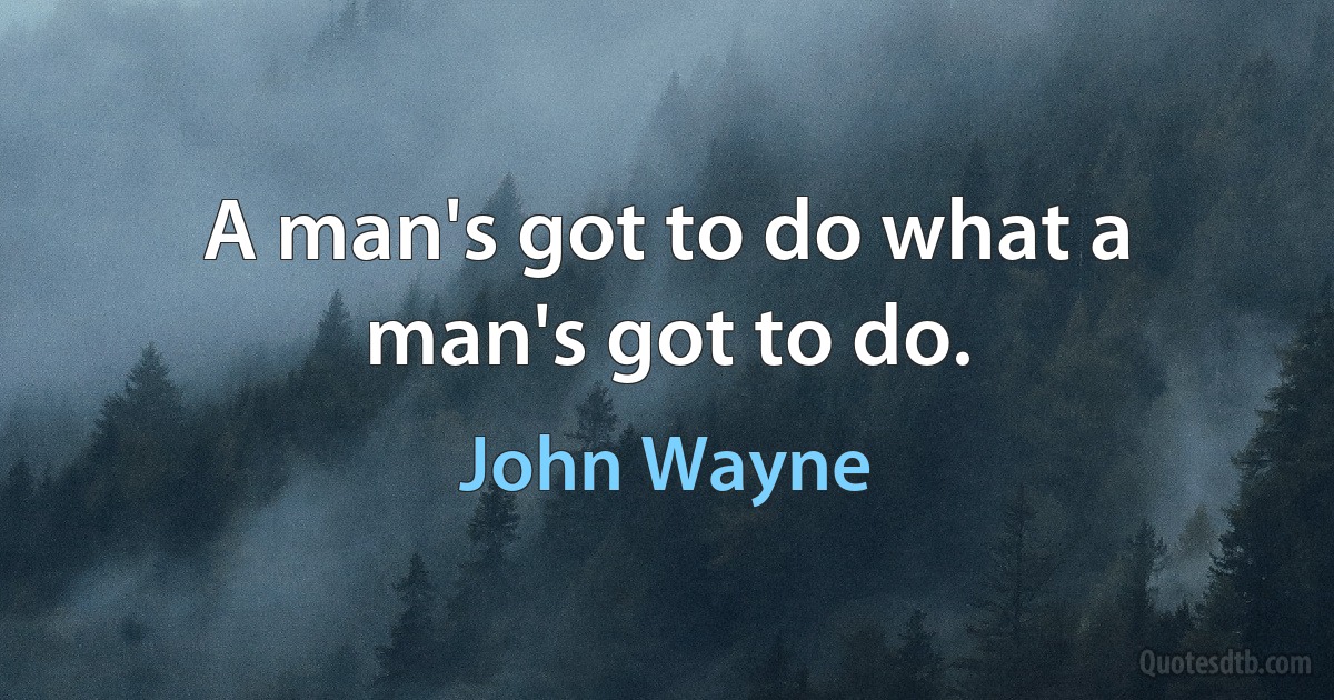 A man's got to do what a man's got to do. (John Wayne)