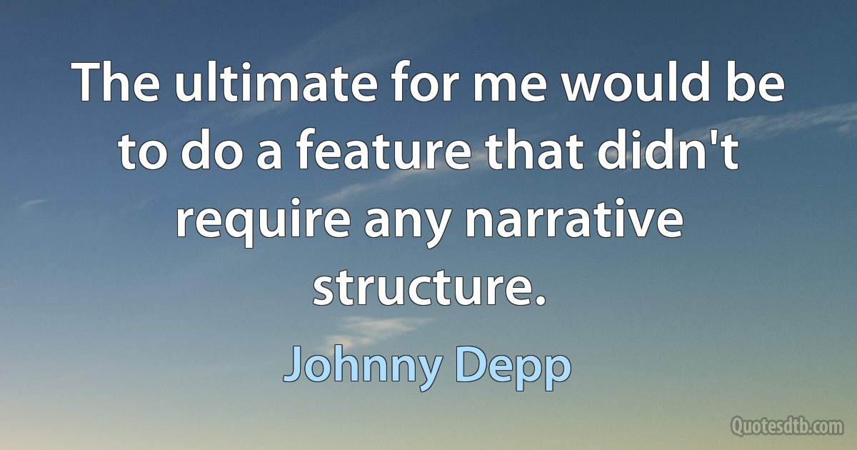 The ultimate for me would be to do a feature that didn't require any narrative structure. (Johnny Depp)