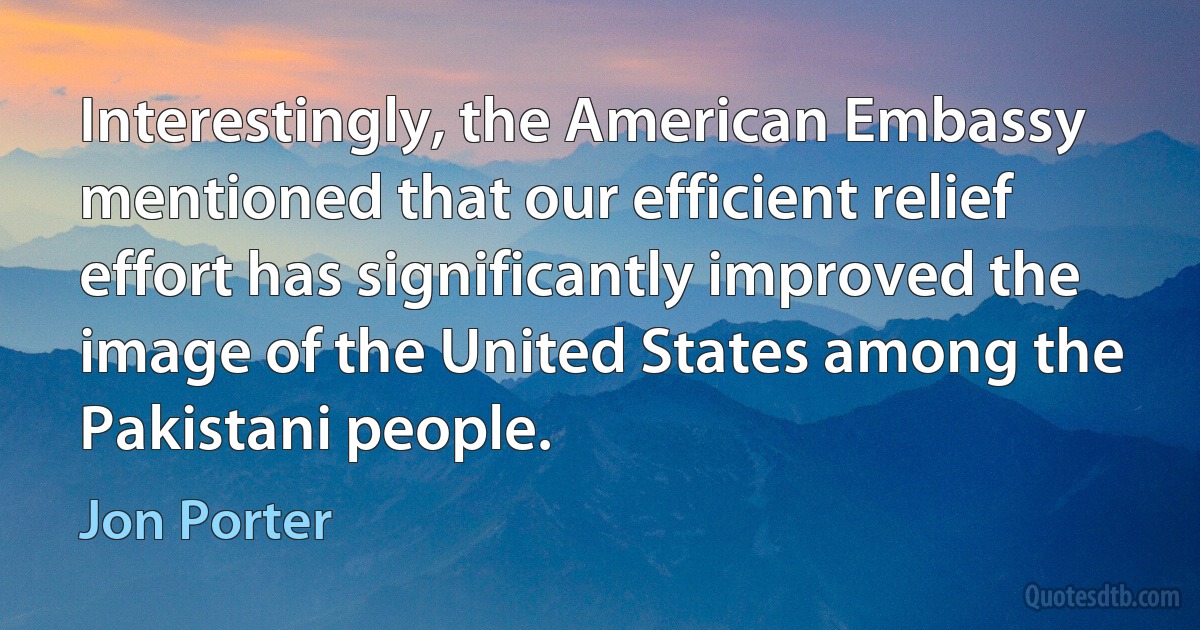 Interestingly, the American Embassy mentioned that our efficient relief effort has significantly improved the image of the United States among the Pakistani people. (Jon Porter)