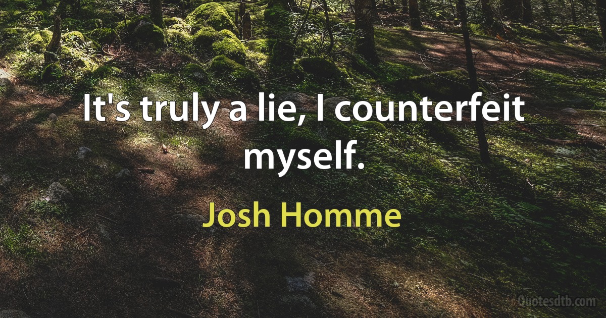 It's truly a lie, I counterfeit myself. (Josh Homme)