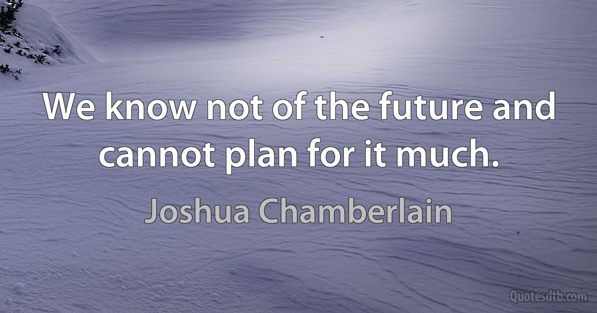 We know not of the future and cannot plan for it much. (Joshua Chamberlain)