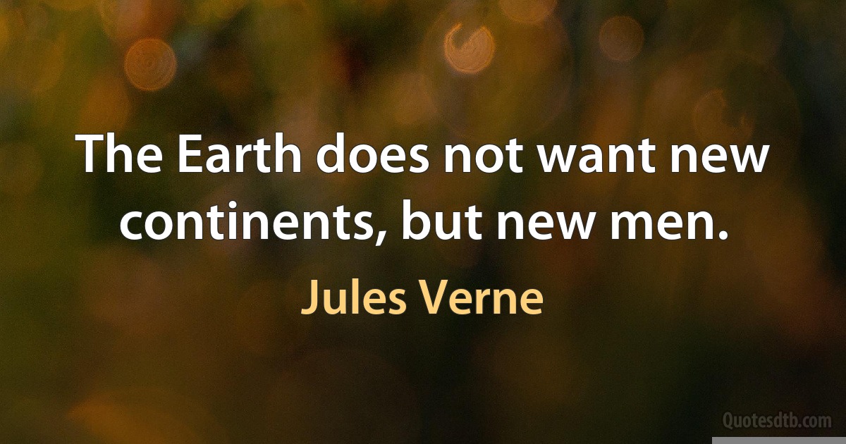 The Earth does not want new continents, but new men. (Jules Verne)