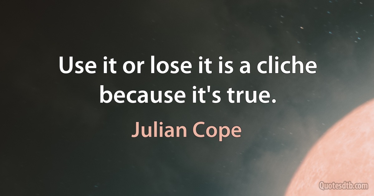 Use it or lose it is a cliche because it's true. (Julian Cope)