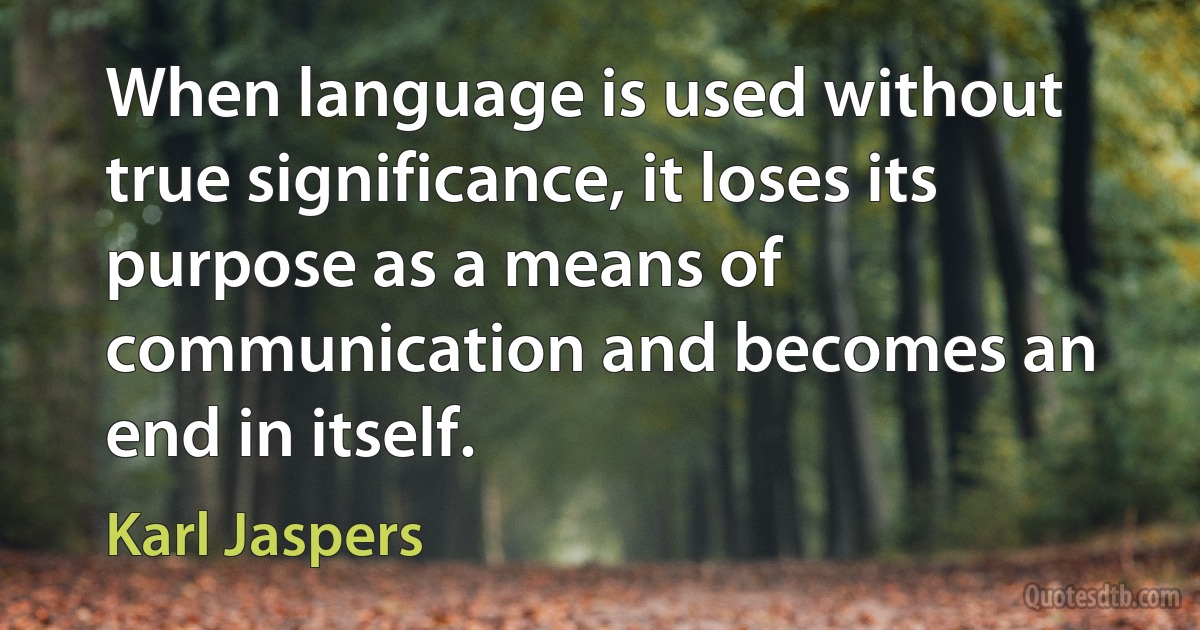 When language is used without true significance, it loses its purpose as a means of communication and becomes an end in itself. (Karl Jaspers)