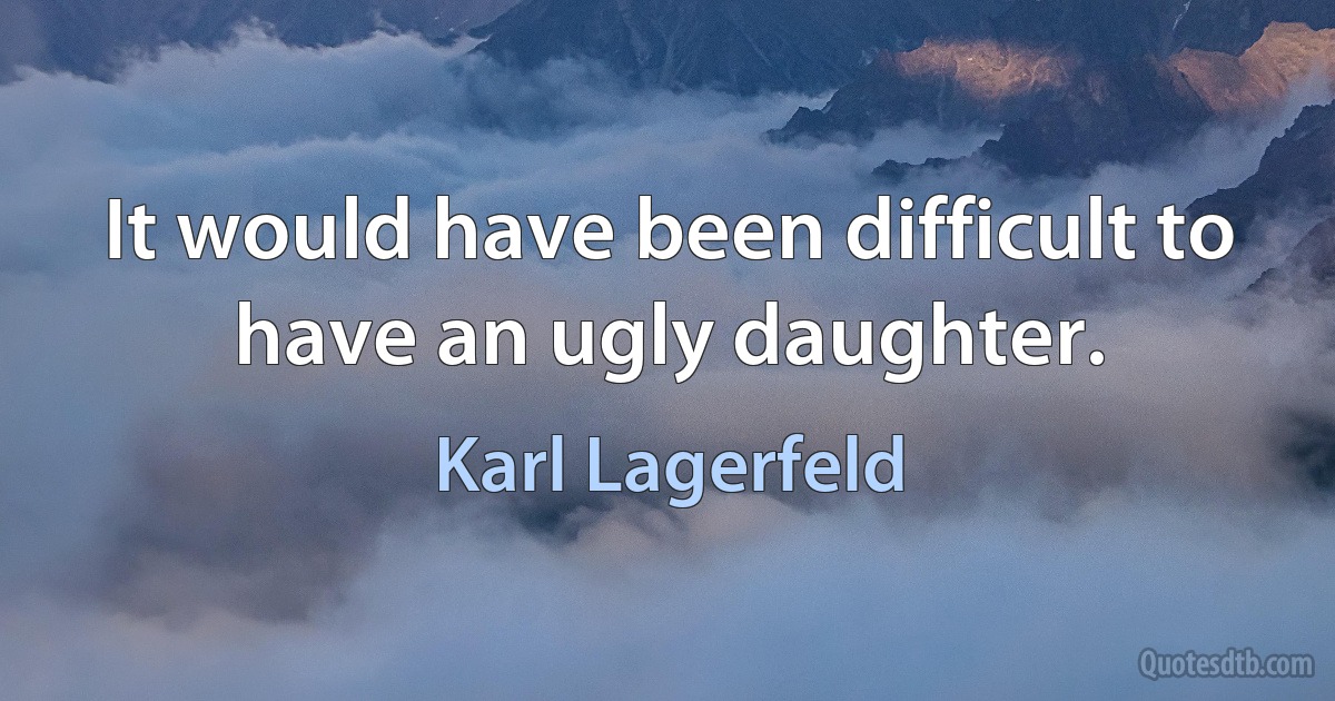 It would have been difficult to have an ugly daughter. (Karl Lagerfeld)