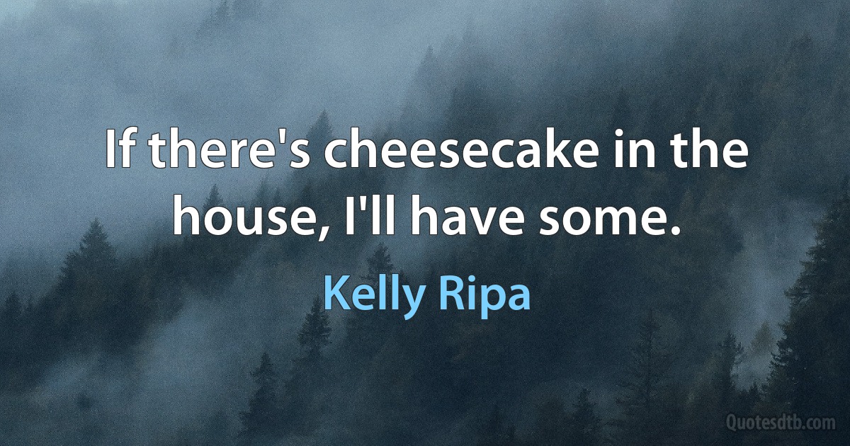 If there's cheesecake in the house, I'll have some. (Kelly Ripa)