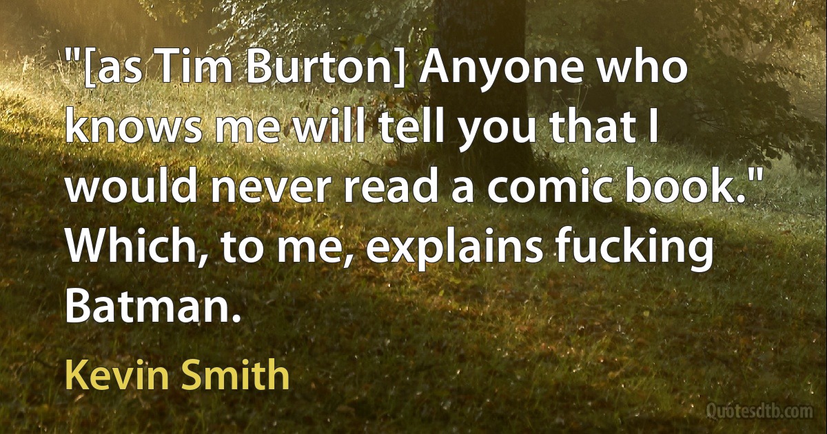 "[as Tim Burton] Anyone who knows me will tell you that I would never read a comic book." Which, to me, explains fucking Batman. (Kevin Smith)