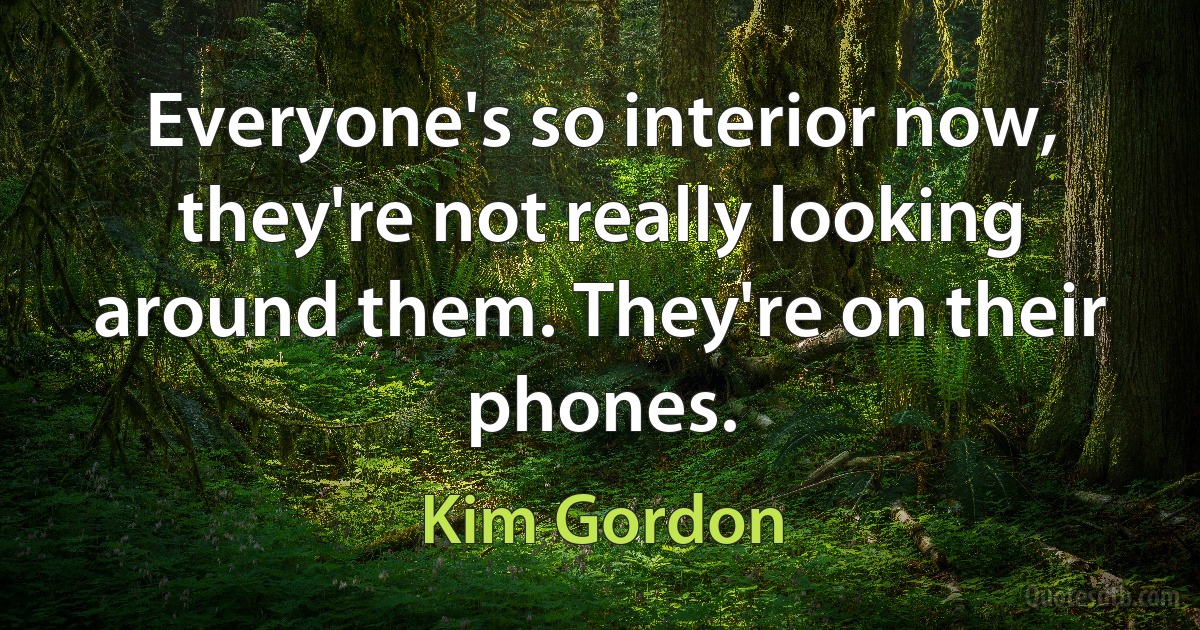 Everyone's so interior now, they're not really looking around them. They're on their phones. (Kim Gordon)