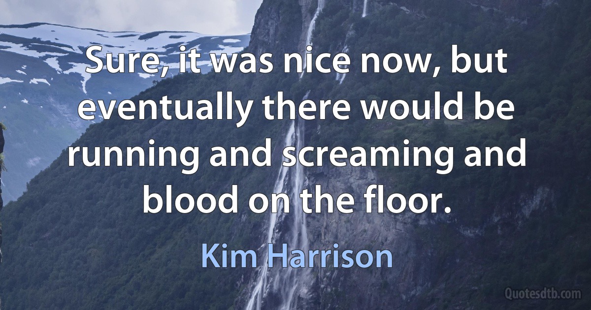 Sure, it was nice now, but eventually there would be running and screaming and blood on the floor. (Kim Harrison)