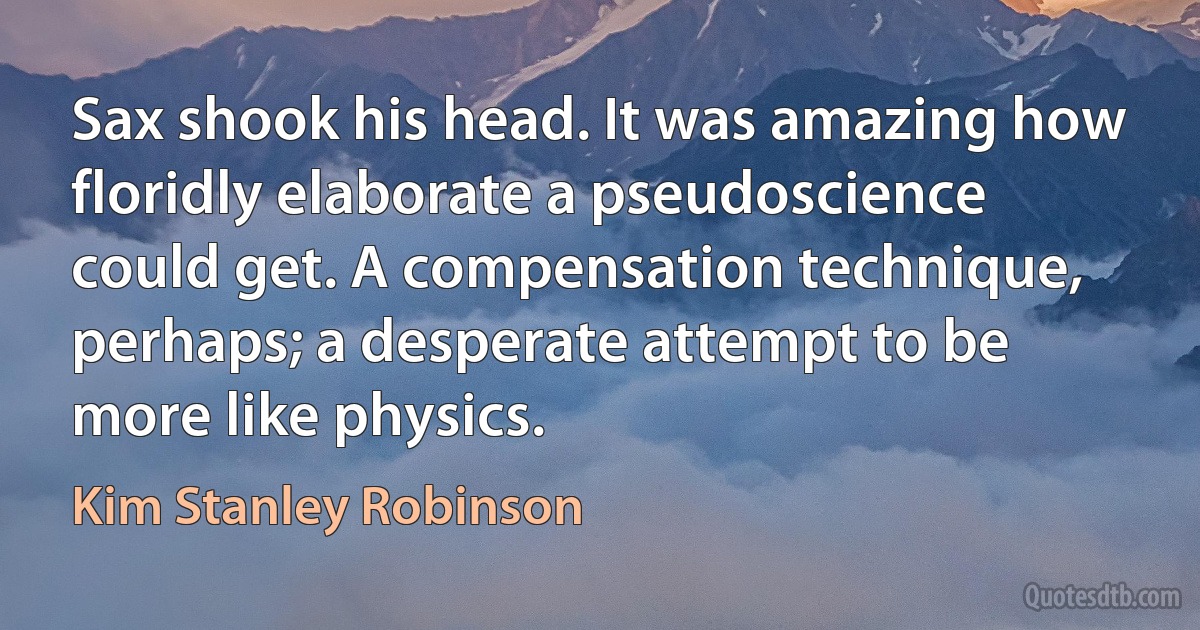 Sax shook his head. It was amazing how floridly elaborate a pseudoscience could get. A compensation technique, perhaps; a desperate attempt to be more like physics. (Kim Stanley Robinson)