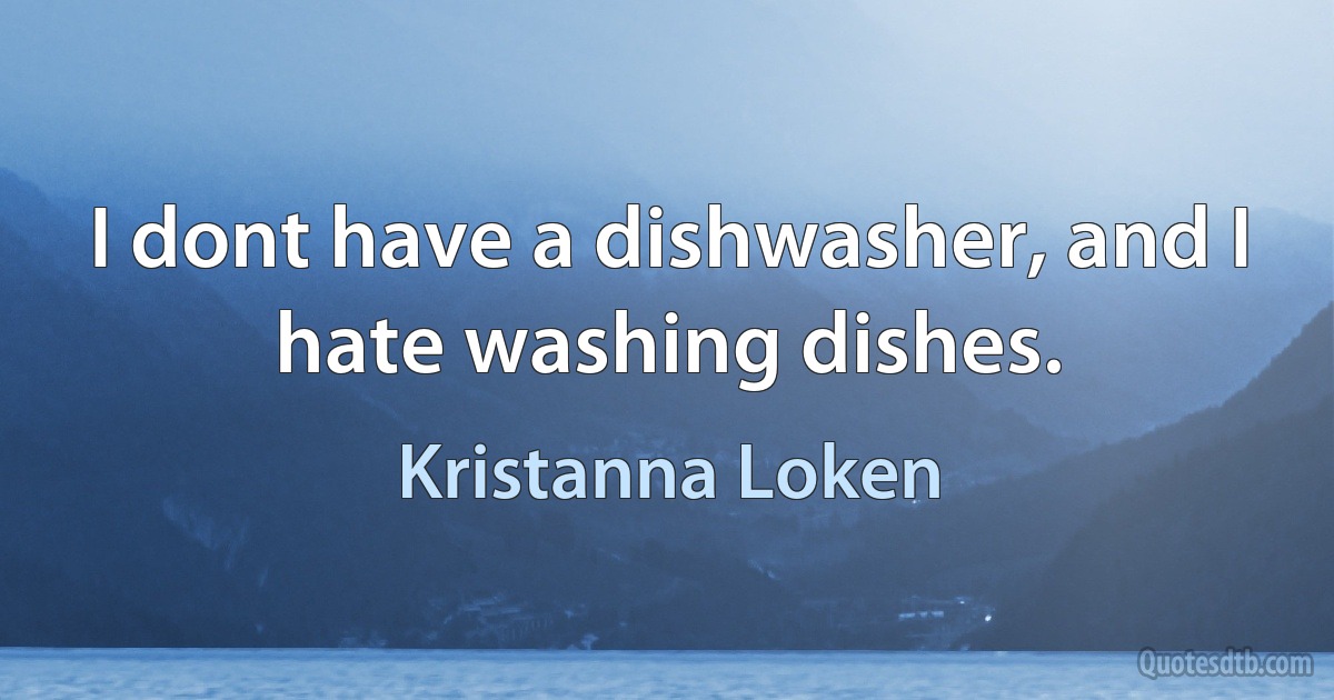 I dont have a dishwasher, and I hate washing dishes. (Kristanna Loken)